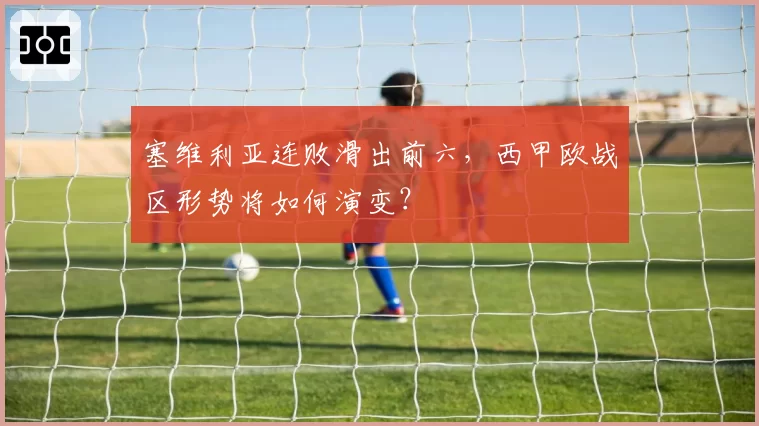 塞维利亚连败滑出前六，西甲欧战区形势将如何演变？