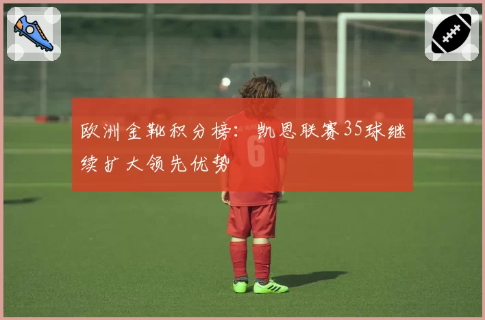 欧洲金靴积分榜：凯恩联赛35球继续扩大领先优势