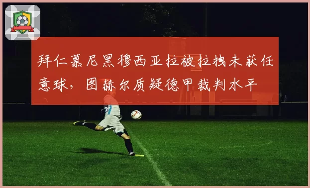 拜仁慕尼黑穆西亚拉被拉拽未获任意球，图赫尔质疑德甲裁判水平