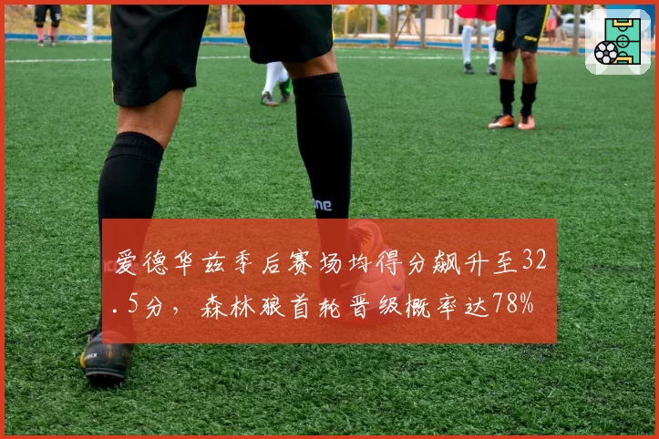 爱德华兹季后赛场均得分飙升至32.5分，森林狼首轮晋级概率达78%