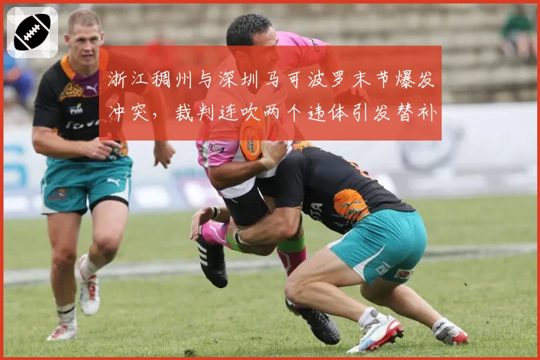 浙江稠州与深圳马可波罗末节爆发冲突，裁判连吹两个违体引发替补席不满