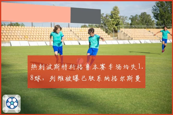 热刺波斯特科格鲁本赛季场均失1.8球，列维被曝已联系纳格尔斯曼