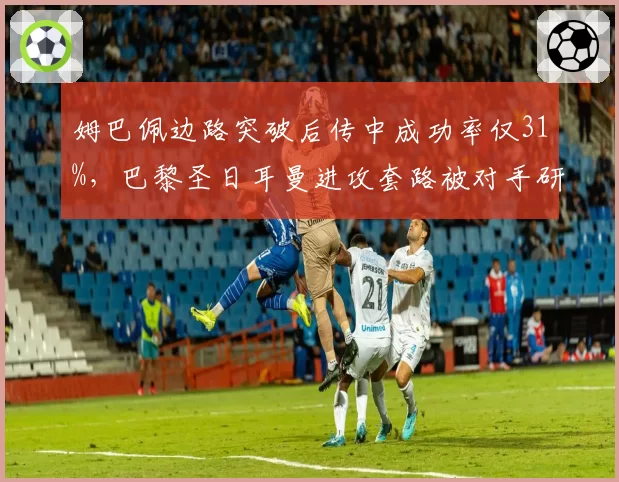 姆巴佩边路突破后传中成功率仅31%，巴黎圣日耳曼进攻套路被对手研究透彻