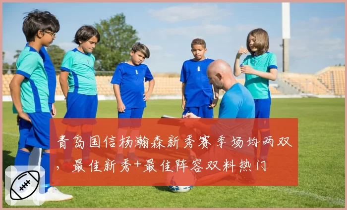 青岛国信杨瀚森新秀赛季场均两双，最佳新秀+最佳阵容双料热门