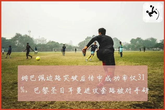 姆巴佩边路突破后传中成功率仅31%，巴黎圣日耳曼进攻套路被对手研究透彻