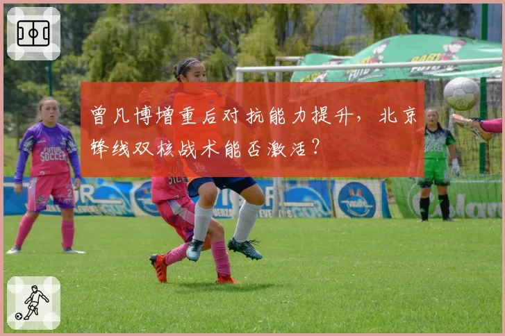 曾凡博增重后对抗能力提升，北京锋线双核战术能否激活？