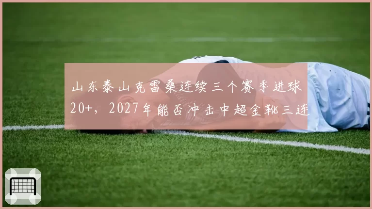 山东泰山克雷桑连续三个赛季进球20+，2027年能否冲击中超金靴三连冠？