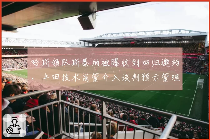 哈斯领队斯泰纳被曝收到回归邀约,丰田技术高管介入谈判预示管理层洗牌?__br_