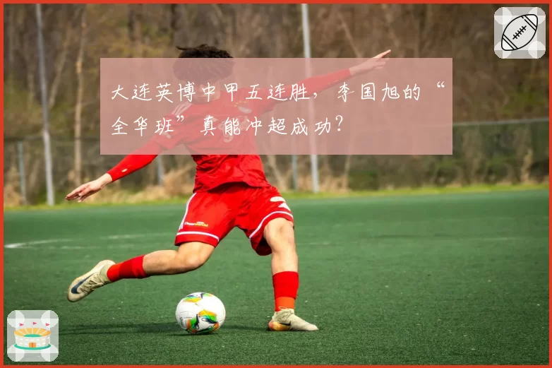 大连英博中甲五连胜，李国旭的“全华班”真能冲超成功？
