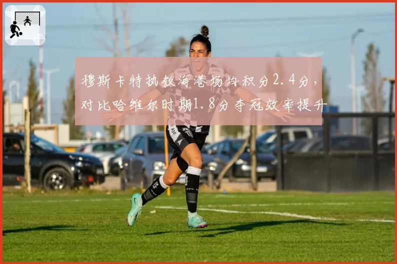 穆斯卡特执教海港场均积分2.4分，对比哈维尔时期1.8分夺冠效率提升明显