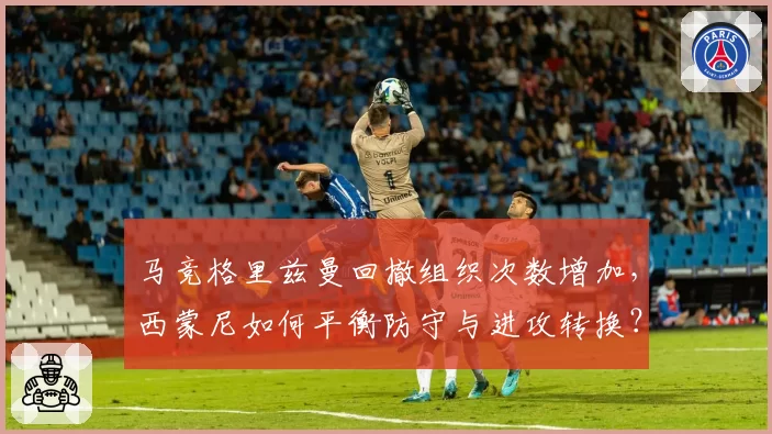 马竞格里兹曼回撤组织次数增加，西蒙尼如何平衡防守与进攻转换？