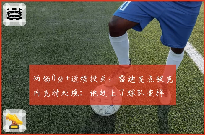 两场0分+连续投丢，雷迪克点破克内克特处境：他赶上了球队变样