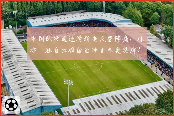 中国队短道速滑新老交替阵痛，林孝埈独自扛旗能否冲击冬奥奖牌？